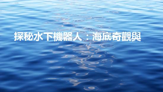 探秘水下機器人：海底奇觀與未知領(lǐng)域，你所不知道的神秘世界！